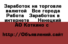 Заработок на торговле валютой - Все города Работа » Заработок в интернете   . Ненецкий АО,Коткино с.